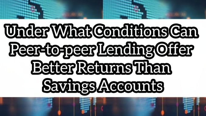 Under what conditions can peer-to-peer lending offer better returns than savings accounts Under what conditions can peer-to-peer lending offer better returns than savings accounts