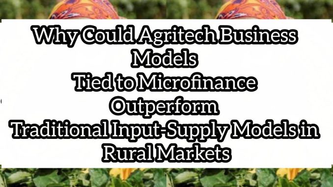 Why Could Agritech Business Models Tied to Microfinance Outperform Traditional Input-Supply Models in Rural Markets Why Could Agritech Business Models Tied to Microfinance Outperform Traditional Input-Supply Models in Rural Markets