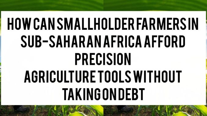 How Can Smallholder Farmers in Sub-Saharan Africa Afford Precision Agriculture Tools Without Taking on Debt