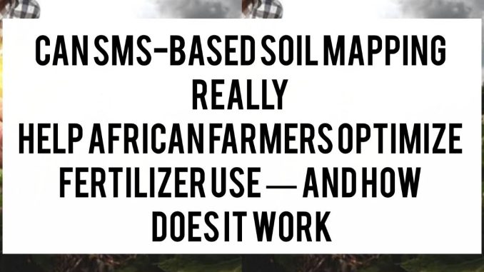 Can SMS-Based Soil Mapping Really Help African Farmers Optimize Fertilizer Use — and How Does It Work Can SMS-Based Soil Mapping Really Help African Farmers Optimize Fertilizer Use — and How Does It Work