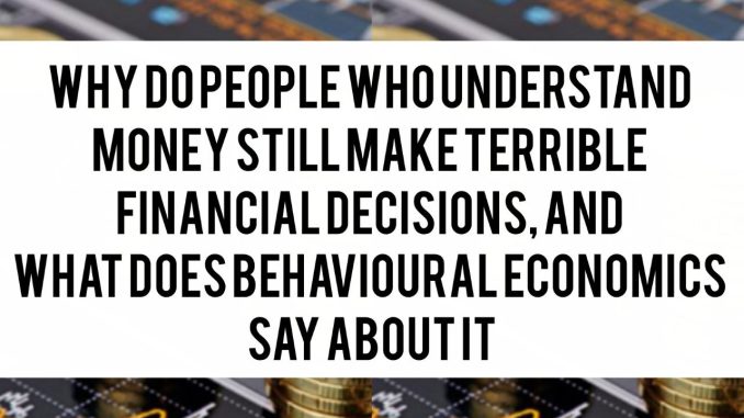 Why Do People Who Understand Money Still Make Terrible Financial Decisions, and What Does Behavioural Economics Say About It Why Do People Who Understand Money Still Make Terrible Financial Decisions, and What Does Behavioural Economics Say About It