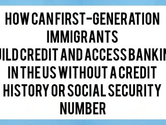 How Can First-Generation Immigrants Build Credit and Access Banking in the US Without a Credit History or Social Security Number